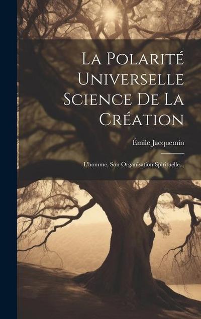 La Polarité Universelle Science De La Création: L’homme, Son Organisation Spirituelle...