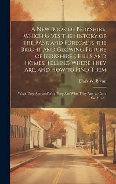 A New Book of Berkshire, Which Gives the History of the Past, and Forecasts the Bright and Glowing Future of Berkshire’s Hills and Homes, Telling Wher