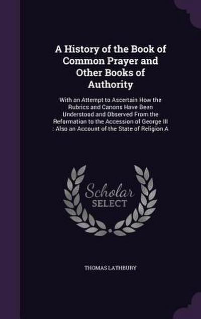 A   History of the Book of Common Prayer and Other Books of Authority: With an Attempt to Ascertain How the Rubrics and Canons Have Been Understood an
