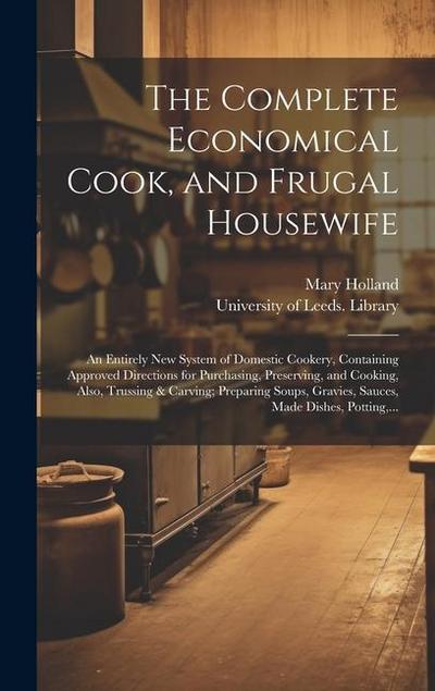 The Complete Economical Cook, and Frugal Housewife: an Entirely New System of Domestic Cookery, Containing Approved Directions for Purchasing, Preserv