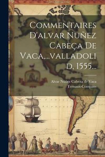 Commentaires D’alvar Nuñez Cabeça De Vaca, ...valladolid, 1555...