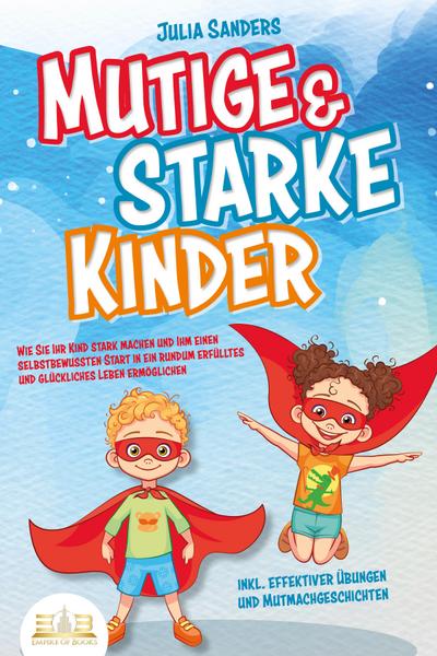 Mutige & starke Kinder: Wie Sie Ihr Kind stark machen und ihm einen selbstbewussten Start in ein rundum erfülltes und glückliches Leben ermöglichen (inkl. effektiver Übungen & Mutmachgeschichten)
