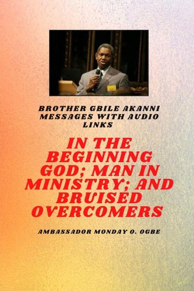 Brother Gbile Akanni Messages -  In The Beginning God; Man in Ministry, and Bruised Overcomers