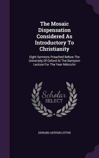 The Mosaic Dispensation Considered As Introductory To Christianity: Eight Sermons Preached Before The University Of Oxford At The Bampton Lecture For