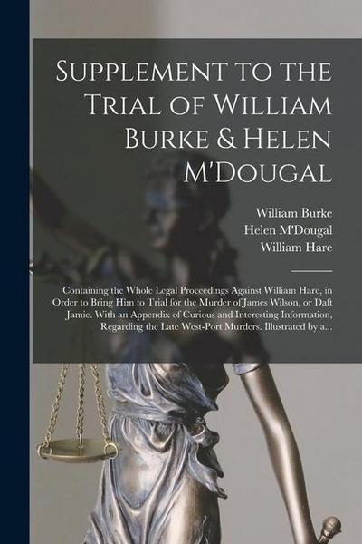 Supplement to the Trial of William Burke & Helen M’Dougal [electronic Resource]: Containing the Whole Legal Proceedings Against William Hare, in Order