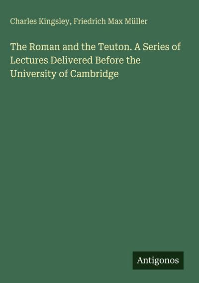 The Roman and the Teuton. A Series of Lectures Delivered Before the University of Cambridge