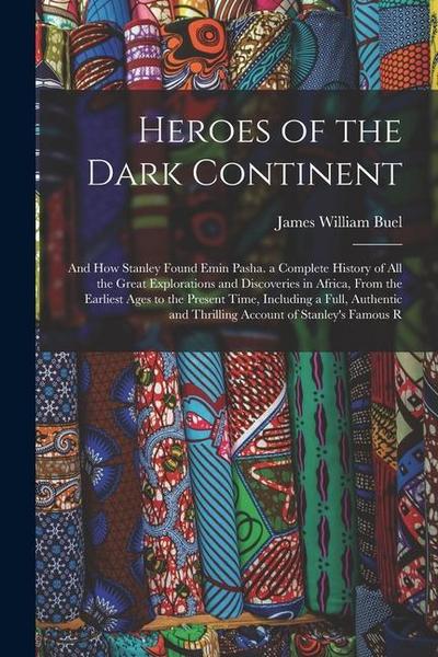 Heroes of the Dark Continent: And How Stanley Found Emin Pasha. a Complete History of All the Great Explorations and Discoveries in Africa, From the