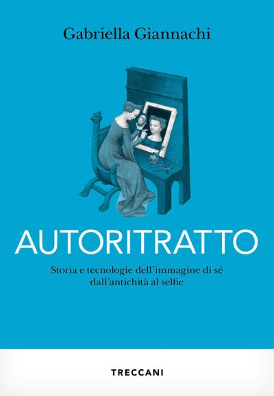 Autoritratto. Storia e tecnologia dell’immagine di sé dall’antichità al sellfie