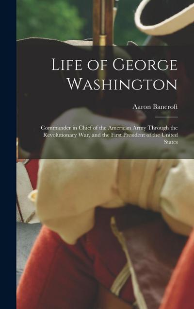 Life of George Washington: Commander in Chief of the American Army Through the Revolutionary War, and the First President of the United States