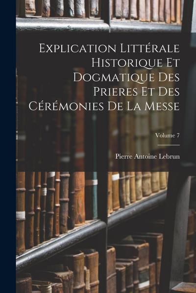 Explication Littérale Historique Et Dogmatique Des Prieres Et Des Cérémonies De La Messe; Volume 7