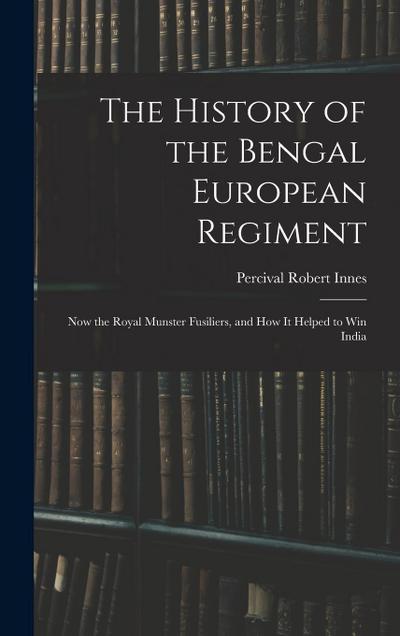 The History of the Bengal European Regiment: Now the Royal Munster Fusiliers, and how it Helped to win India