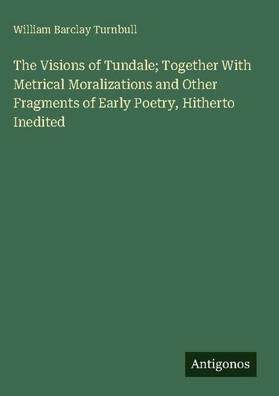 The Visions of Tundale; Together With Metrical Moralizations and Other Fragments of Early Poetry, Hitherto Inedited