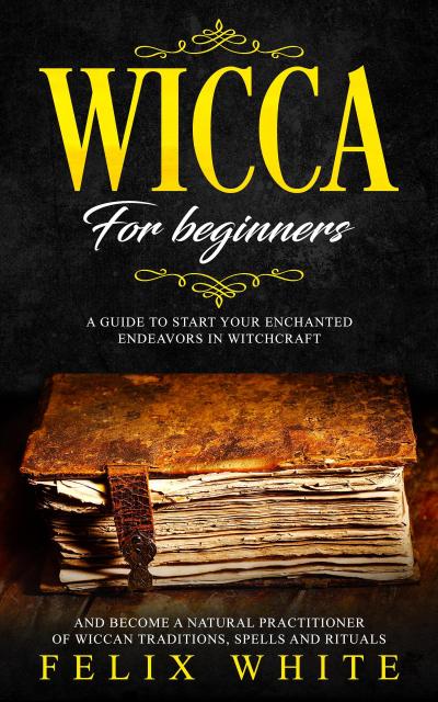 Wicca for Beginners: A Guide to Start your Enchanted Endeavors in Witchcraft and Become a Natural Practitioner of Wiccan Traditions, Spells and Rituals (The Wiccan Coven)