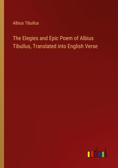 The Elegies and Epic Poem of Albius Tibullus, Translated into English Verse