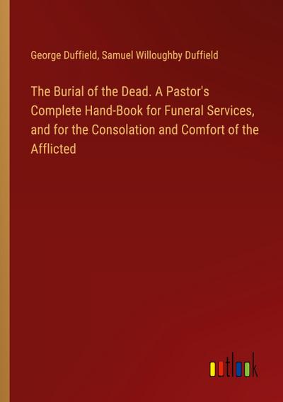 The Burial of the Dead. A Pastor’s Complete Hand-Book for Funeral Services, and for the Consolation and Comfort of the Afflicted