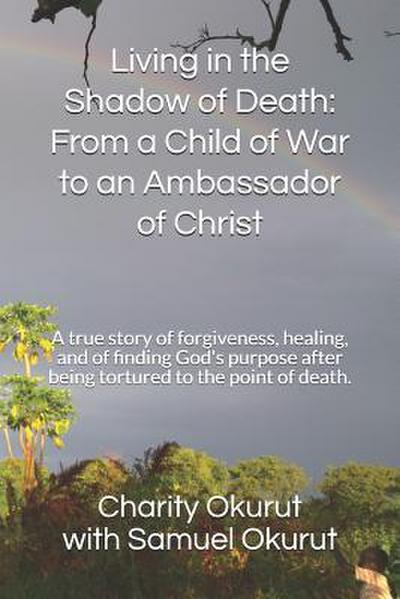 Living in the Shadow of Death: From a Child of War to an Ambassador of Christ: A True Story of Forgiveness, Healing, and of Finding God’s Purpose Aft