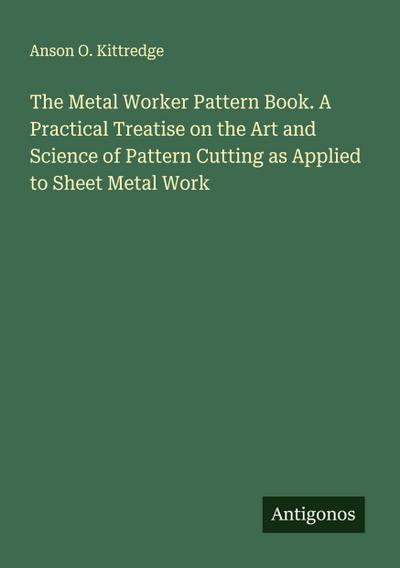 The Metal Worker Pattern Book. A Practical Treatise on the Art and Science of Pattern Cutting as Applied to Sheet Metal Work