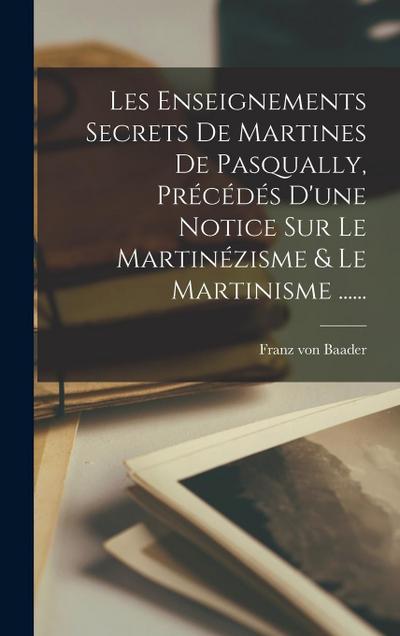 Les Enseignements Secrets De Martines De Pasqually, Précédés D’une Notice Sur Le Martinézisme & Le Martinisme ......