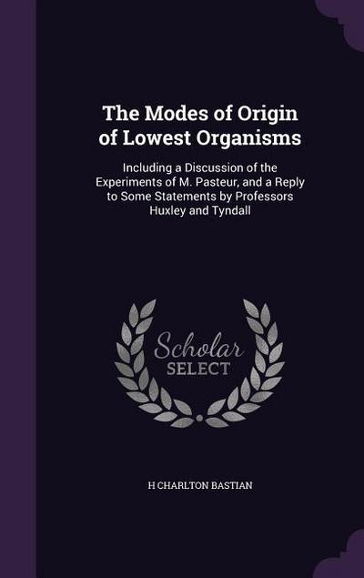 The Modes of Origin of Lowest Organisms: Including a Discussion of the Experiments of M. Pasteur, and a Reply to Some Statements by Professors Huxley