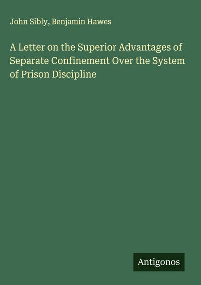 A Letter on the Superior Advantages of Separate Confinement Over the System of Prison Discipline