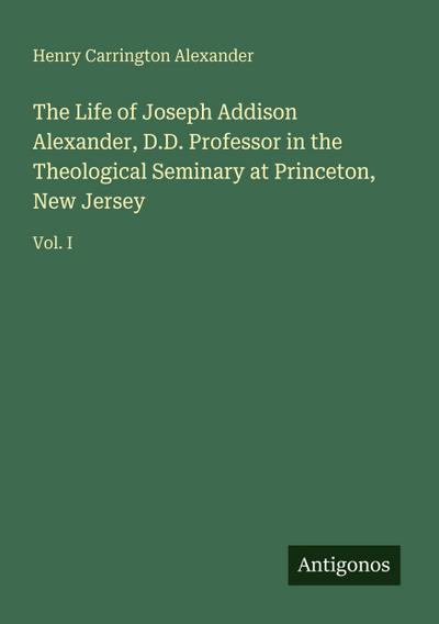 The Life of Joseph Addison Alexander, D.D. Professor in the Theological Seminary at Princeton, New Jersey