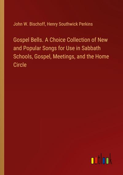 Gospel Bells. A Choice Collection of New and Popular Songs for Use in Sabbath Schools, Gospel, Meetings, and the Home Circle