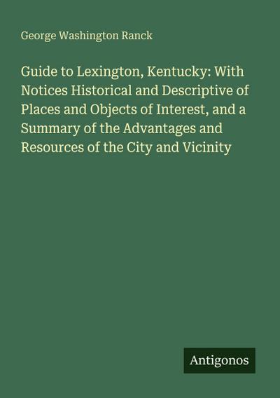 Guide to Lexington, Kentucky: With Notices Historical and Descriptive of Places and Objects of Interest, and a Summary of the Advantages and Resources of the City and Vicinity