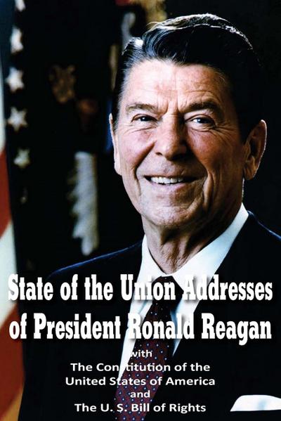 State of the Union Addresses of  President Ronald Reagan  with The Constitution of the United States of America and Bill of Rights