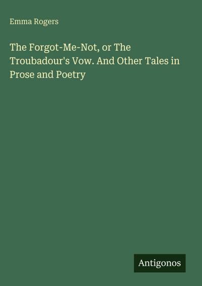 The Forgot-Me-Not, or The Troubadour’s Vow. And Other Tales in Prose and Poetry