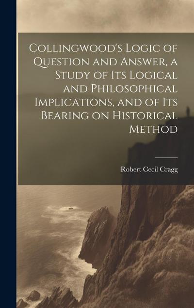 Collingwood’s Logic of Question and Answer, a Study of its Logical and Philosophical Implications, and of its Bearing on Historical Method