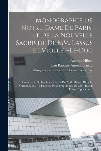 Monographie de Notre-Dame de Paris, et de la nouvelle sacristie de MM. Lassus et Viollet-Le-Duc: Contenant 63 planches, grave&#769;es par MM. Hibon, R