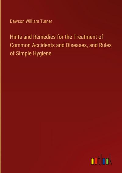 Hints and Remedies for the Treatment of Common Accidents and Diseases, and Rules of Simple Hygiene