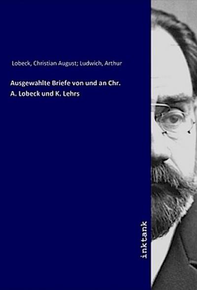 Ausgewahlte Briefe von und an Chr. A. Lobeck und K. Lehrs