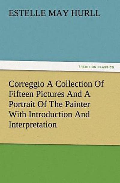 Correggio A Collection Of Fifteen Pictures And A Portrait Of The Painter With Introduction And Interpretation