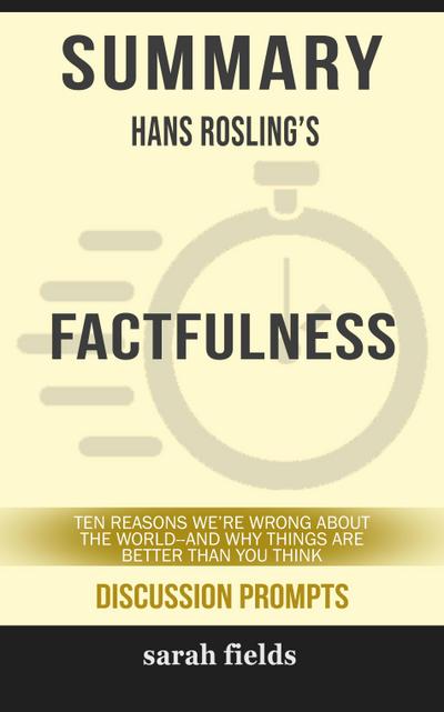 Summary of Factfulness: Ten Reasons We’re Wrong About the World--and Why Things Are Better Than You Think by Hans Rosling (Discussion Prompts)