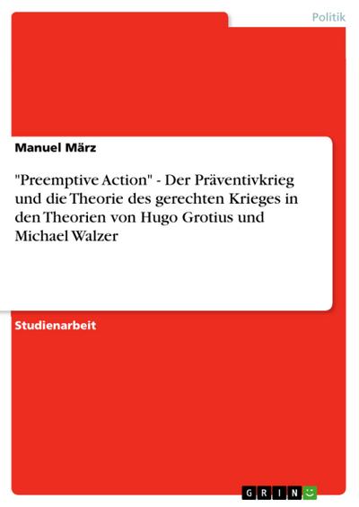 "Preemptive Action" - Der Präventivkrieg und die Theorie des gerechten Krieges in den Theorien von Hugo Grotius und Michael Walzer