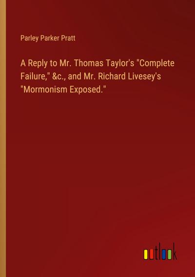 A Reply to Mr. Thomas Taylor’s "Complete Failure," &c., and Mr. Richard Livesey’s "Mormonism Exposed."