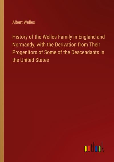 History of the Welles Family in England and Normandy, with the Derivation from Their Progenitors of Some of the Descendants in the United States