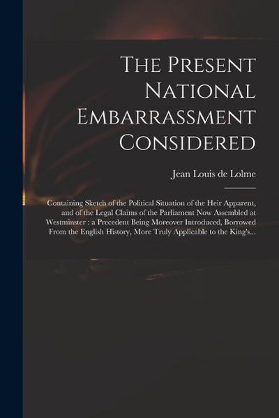 The Present National Embarrassment Considered: Containing Sketch of the Political Situation of the Heir Apparent, and of the Legal Claims of the Parli
