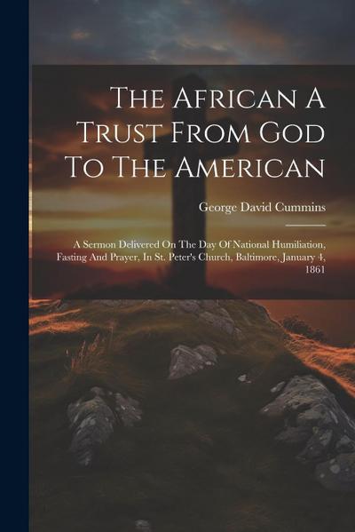 The African A Trust From God To The American: A Sermon Delivered On The Day Of National Humiliation, Fasting And Prayer, In St. Peter’s Church, Baltim