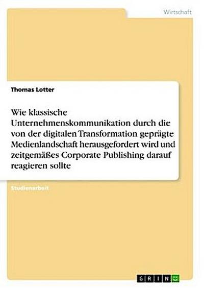 Wie klassische Unternehmenskommunikation durch die von der digitalen Transformation geprägte Medienlandschaft herausgefordert wird und zeitgemäßes Corporate Publishing darauf reagieren sollte