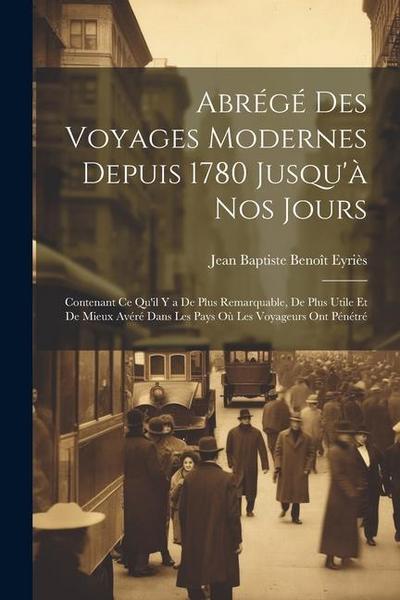 Abrégé Des Voyages Modernes Depuis 1780 Jusqu’à Nos Jours: Contenant Ce Qu’il Y a De Plus Remarquable, De Plus Utile Et De Mieux Avéré Dans Les Pays O