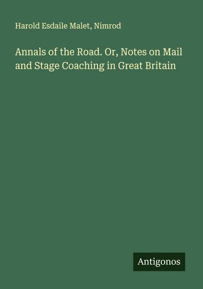 Annals of the Road. Or, Notes on Mail and Stage Coaching in Great Britain