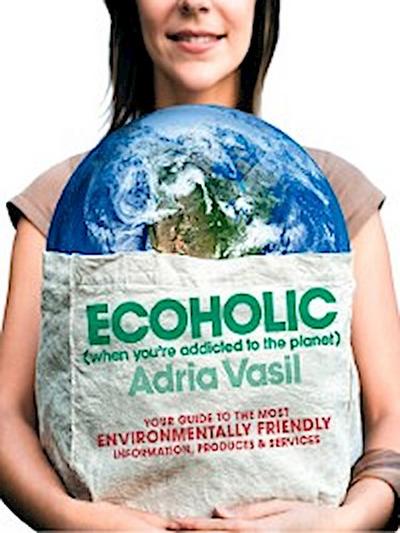 Ecoholic: Your Guide to the Most Environmentally Friendly Information, Products, and Services