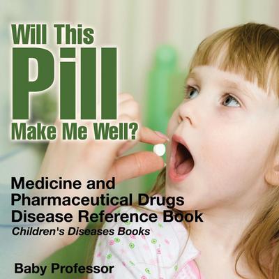 Will This Pill Make Me Well? Medicine and Pharmaceutical Drugs - Disease Reference Book | Children’s Diseases Books