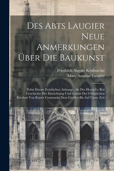Des Abts Laugier Neue Anmerkungen Über Die Baukunst: Nebst Einem Zwiefachen Anhange, Als Des Herrn Le Roi Geschichte Der Einrichtung Und Gestalt Der C