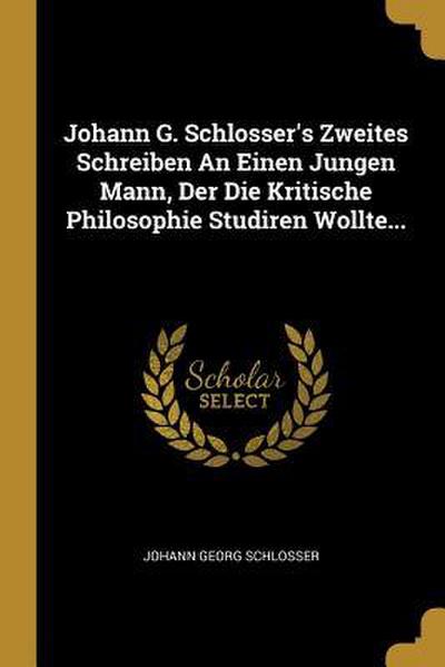 Johann G. Schlosser’s Zweites Schreiben an Einen Jungen Mann, Der Die Kritische Philosophie Studiren Wollte...