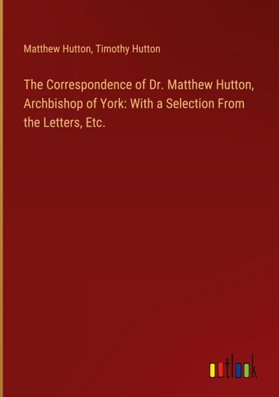 The Correspondence of Dr. Matthew Hutton, Archbishop of York: With a Selection From the Letters, Etc.