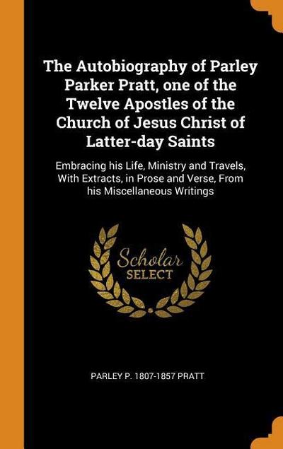 The Autobiography of Parley Parker Pratt, One of the Twelve Apostles of the Church of Jesus Christ of Latter-Day Saints: Embracing His Life, Ministry