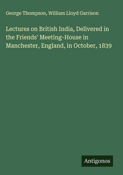 Lectures on British India, Delivered in the Friends’ Meeting-House in Manchester, England, in October, 1839